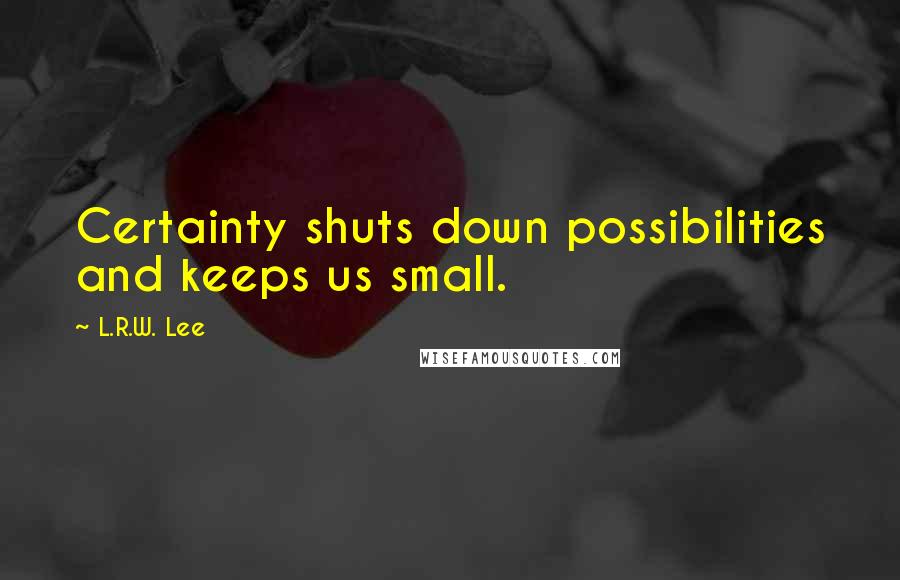 L.R.W. Lee Quotes: Certainty shuts down possibilities and keeps us small.