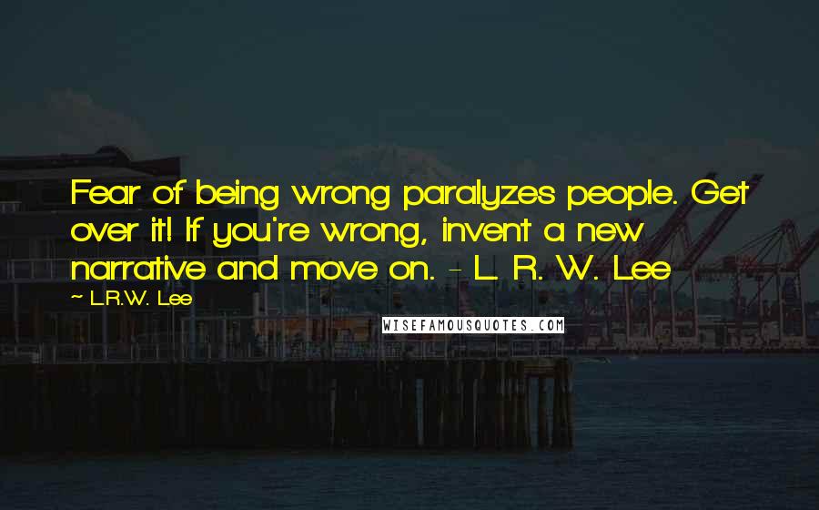 L.R.W. Lee Quotes: Fear of being wrong paralyzes people. Get over it! If you're wrong, invent a new narrative and move on. - L. R. W. Lee