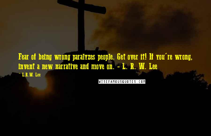 L.R.W. Lee Quotes: Fear of being wrong paralyzes people. Get over it! If you're wrong, invent a new narrative and move on. - L. R. W. Lee