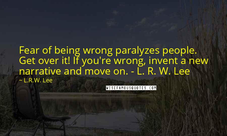 L.R.W. Lee Quotes: Fear of being wrong paralyzes people. Get over it! If you're wrong, invent a new narrative and move on. - L. R. W. Lee