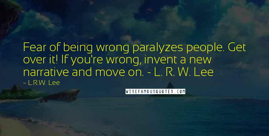 L.R.W. Lee Quotes: Fear of being wrong paralyzes people. Get over it! If you're wrong, invent a new narrative and move on. - L. R. W. Lee