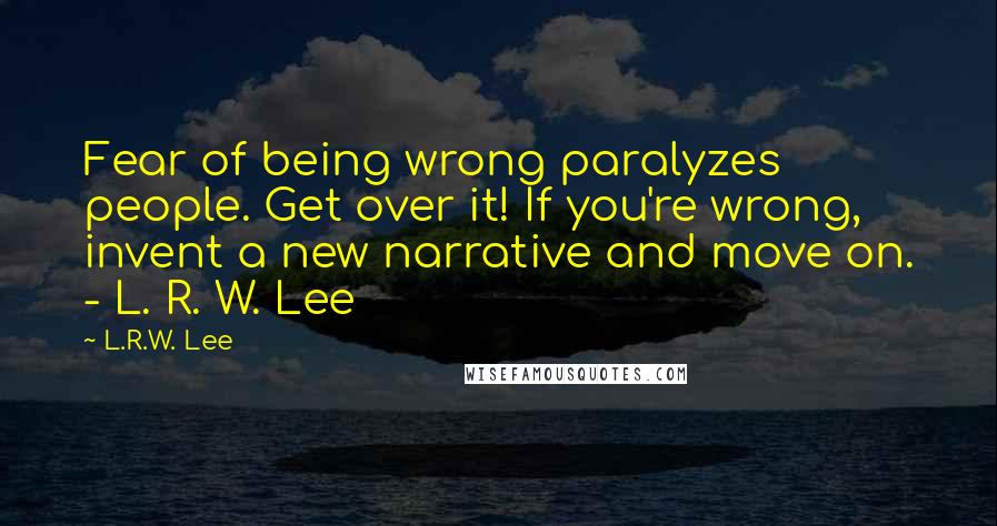 L.R.W. Lee Quotes: Fear of being wrong paralyzes people. Get over it! If you're wrong, invent a new narrative and move on. - L. R. W. Lee