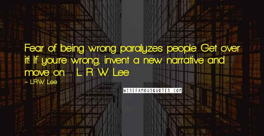 L.R.W. Lee Quotes: Fear of being wrong paralyzes people. Get over it! If you're wrong, invent a new narrative and move on. - L. R. W. Lee