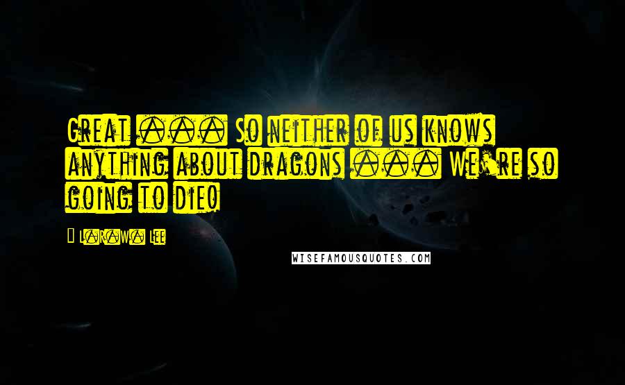 L.R.W. Lee Quotes: Great ... So neither of us knows anything about dragons ... We're so going to die!