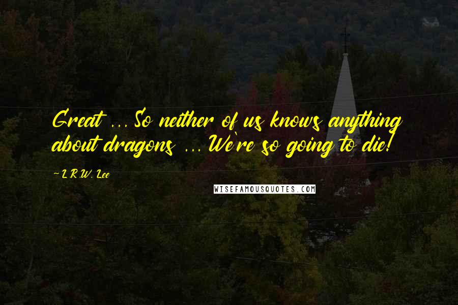 L.R.W. Lee Quotes: Great ... So neither of us knows anything about dragons ... We're so going to die!