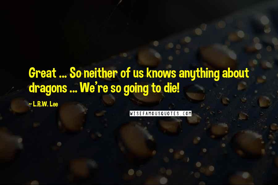 L.R.W. Lee Quotes: Great ... So neither of us knows anything about dragons ... We're so going to die!