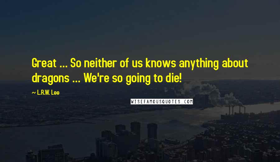 L.R.W. Lee Quotes: Great ... So neither of us knows anything about dragons ... We're so going to die!