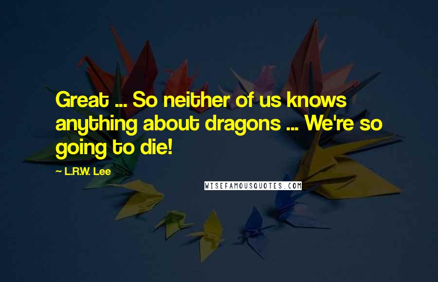 L.R.W. Lee Quotes: Great ... So neither of us knows anything about dragons ... We're so going to die!