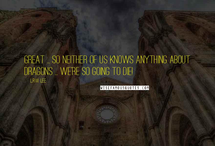 L.R.W. Lee Quotes: Great ... So neither of us knows anything about dragons ... We're so going to die!