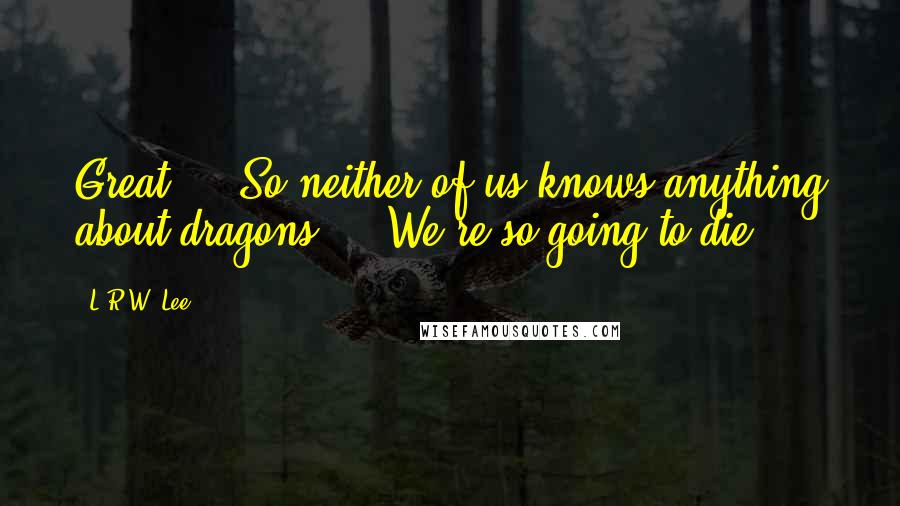 L.R.W. Lee Quotes: Great ... So neither of us knows anything about dragons ... We're so going to die!