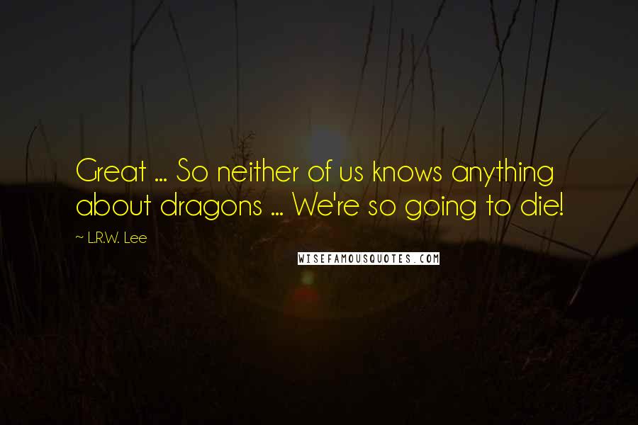 L.R.W. Lee Quotes: Great ... So neither of us knows anything about dragons ... We're so going to die!