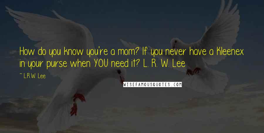 L.R.W. Lee Quotes: How do you know you're a mom? If you never have a Kleenex in your purse when YOU need it? L. R. W. Lee