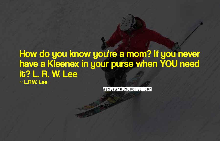 L.R.W. Lee Quotes: How do you know you're a mom? If you never have a Kleenex in your purse when YOU need it? L. R. W. Lee