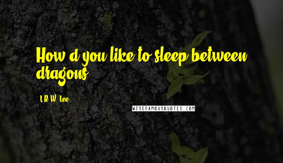 L.R.W. Lee Quotes: How'd you like to sleep between dragons?