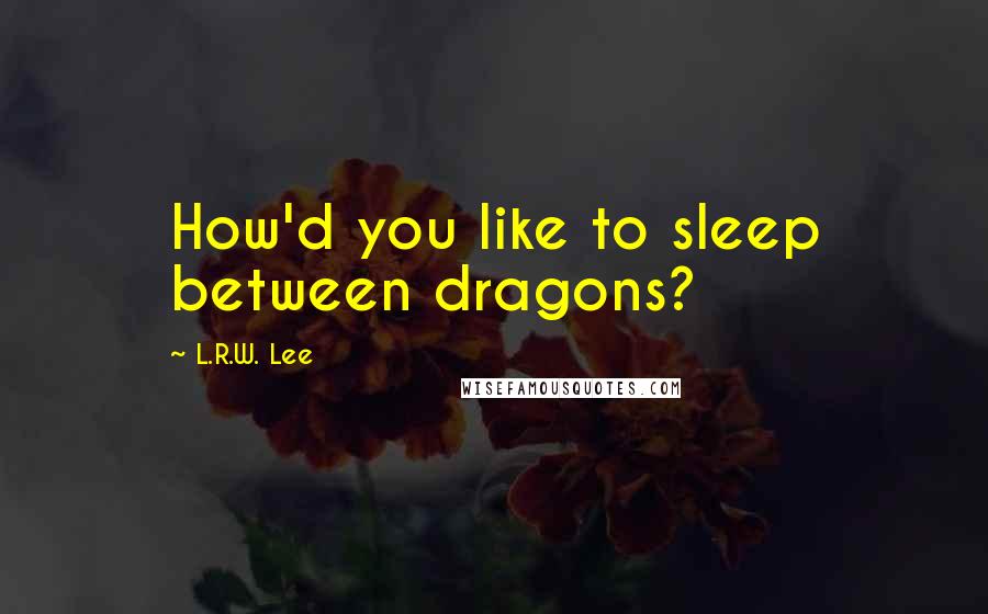 L.R.W. Lee Quotes: How'd you like to sleep between dragons?