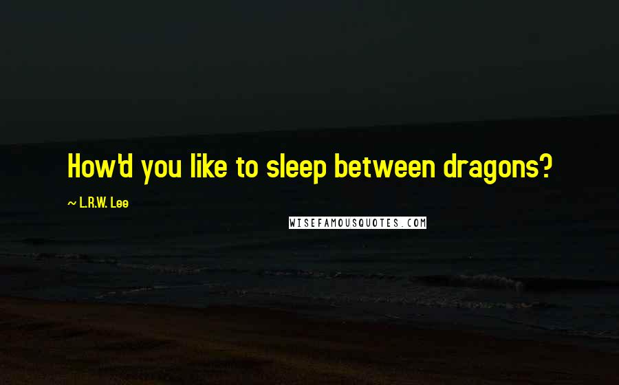 L.R.W. Lee Quotes: How'd you like to sleep between dragons?