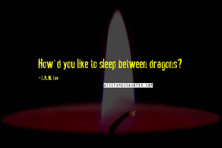 L.R.W. Lee Quotes: How'd you like to sleep between dragons?