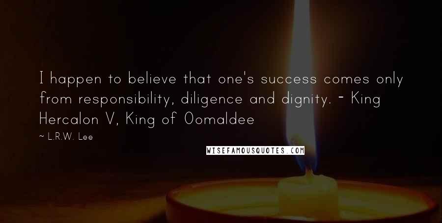 L.R.W. Lee Quotes: I happen to believe that one's success comes only from responsibility, diligence and dignity. - King Hercalon V, King of Oomaldee