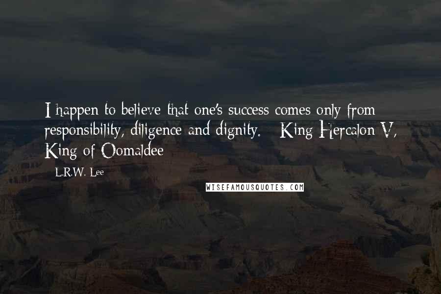 L.R.W. Lee Quotes: I happen to believe that one's success comes only from responsibility, diligence and dignity. - King Hercalon V, King of Oomaldee