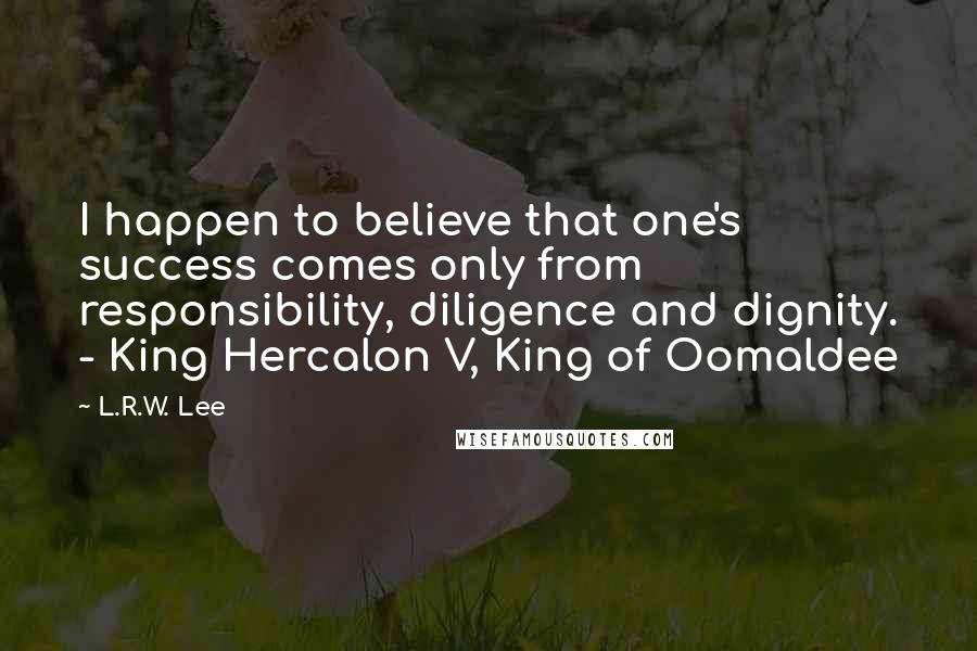 L.R.W. Lee Quotes: I happen to believe that one's success comes only from responsibility, diligence and dignity. - King Hercalon V, King of Oomaldee