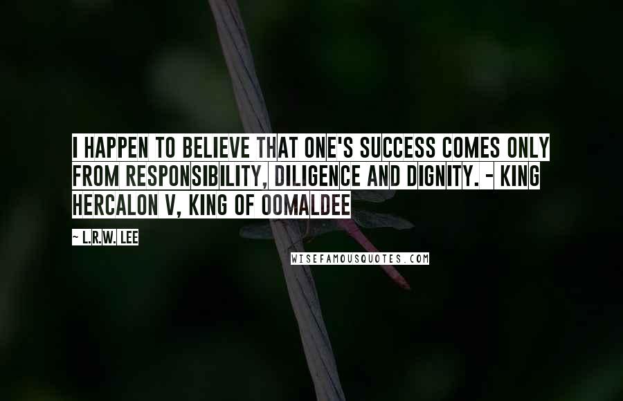 L.R.W. Lee Quotes: I happen to believe that one's success comes only from responsibility, diligence and dignity. - King Hercalon V, King of Oomaldee