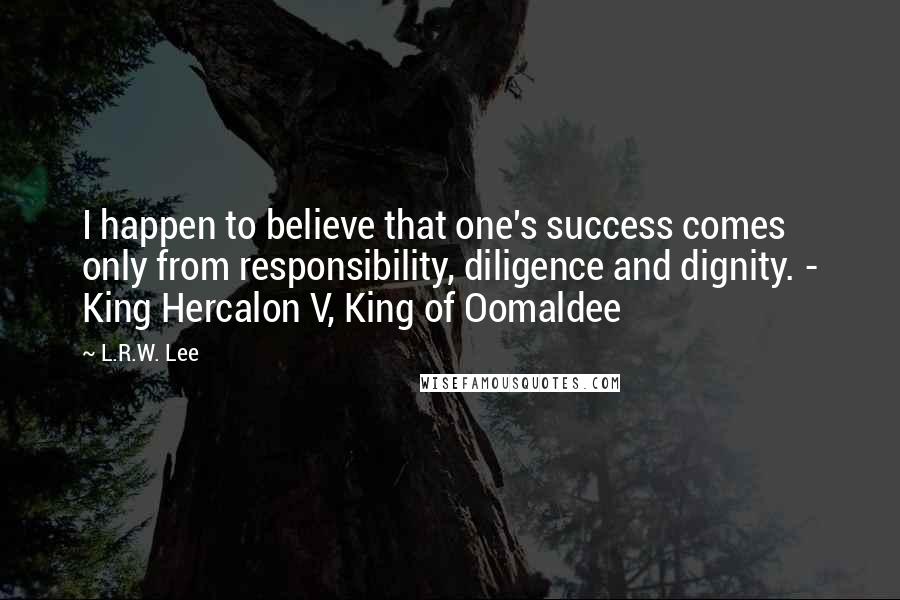 L.R.W. Lee Quotes: I happen to believe that one's success comes only from responsibility, diligence and dignity. - King Hercalon V, King of Oomaldee