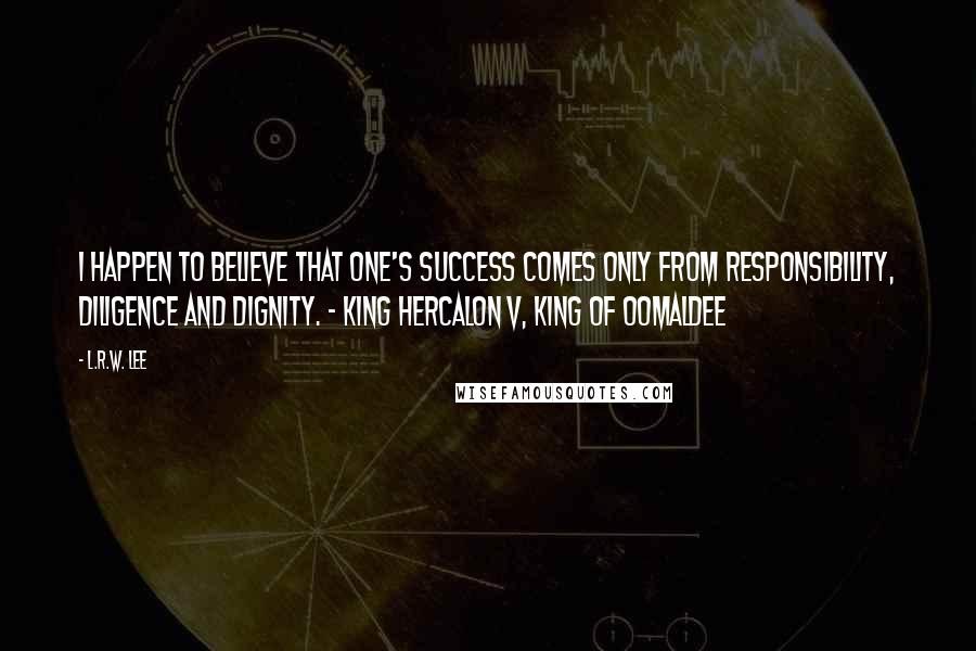 L.R.W. Lee Quotes: I happen to believe that one's success comes only from responsibility, diligence and dignity. - King Hercalon V, King of Oomaldee