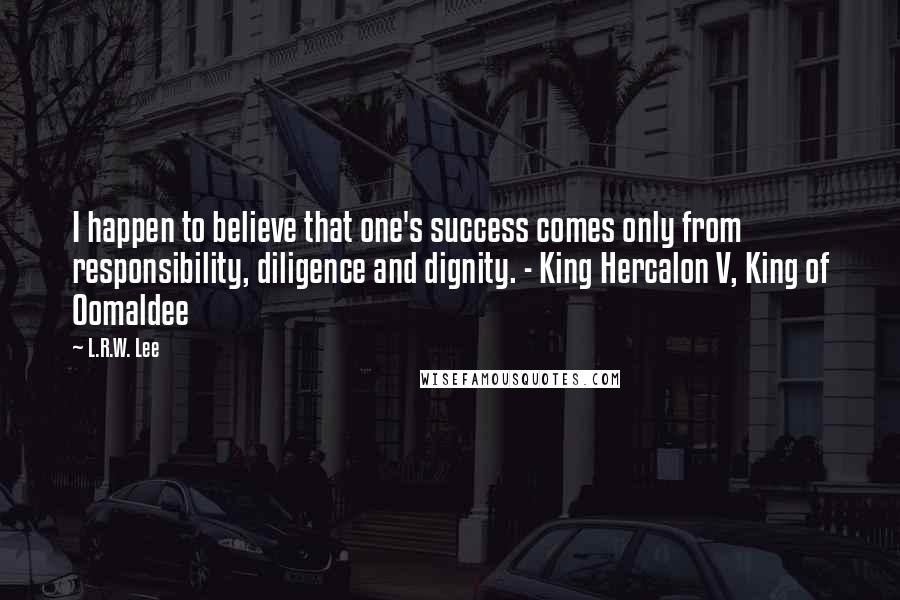 L.R.W. Lee Quotes: I happen to believe that one's success comes only from responsibility, diligence and dignity. - King Hercalon V, King of Oomaldee