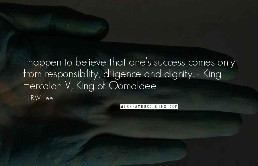 L.R.W. Lee Quotes: I happen to believe that one's success comes only from responsibility, diligence and dignity. - King Hercalon V, King of Oomaldee