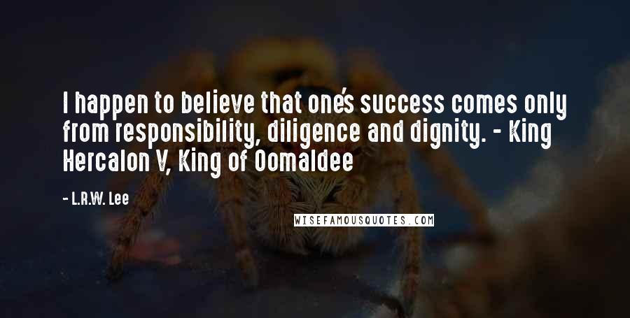 L.R.W. Lee Quotes: I happen to believe that one's success comes only from responsibility, diligence and dignity. - King Hercalon V, King of Oomaldee