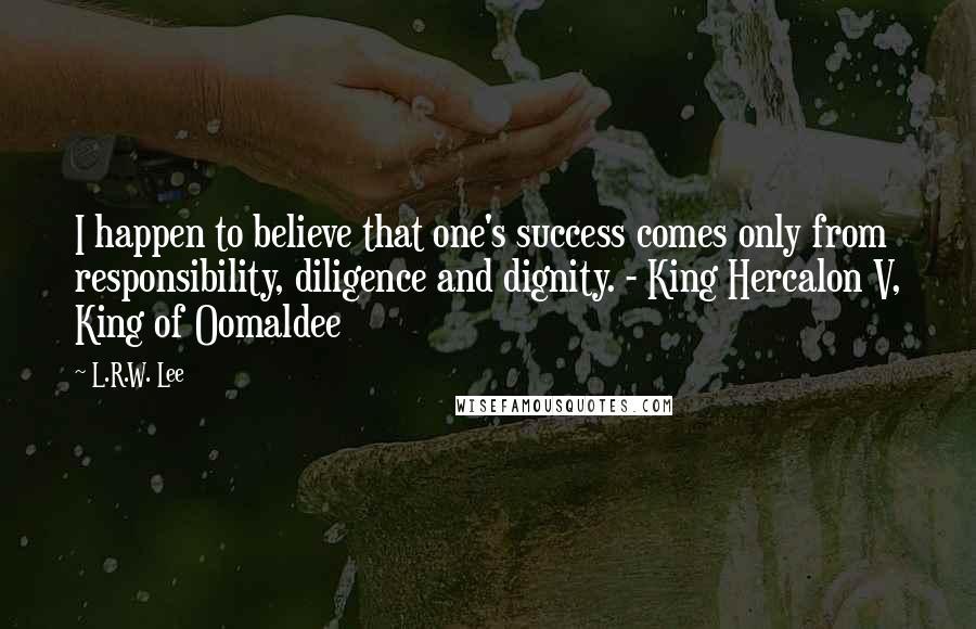 L.R.W. Lee Quotes: I happen to believe that one's success comes only from responsibility, diligence and dignity. - King Hercalon V, King of Oomaldee