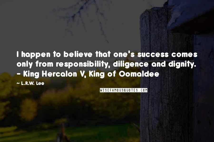 L.R.W. Lee Quotes: I happen to believe that one's success comes only from responsibility, diligence and dignity. - King Hercalon V, King of Oomaldee