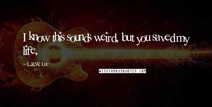 L.R.W. Lee Quotes: I know this sounds weird, but you saved my life.