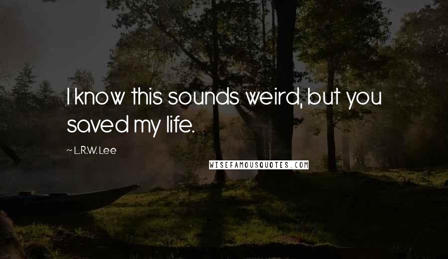 L.R.W. Lee Quotes: I know this sounds weird, but you saved my life.