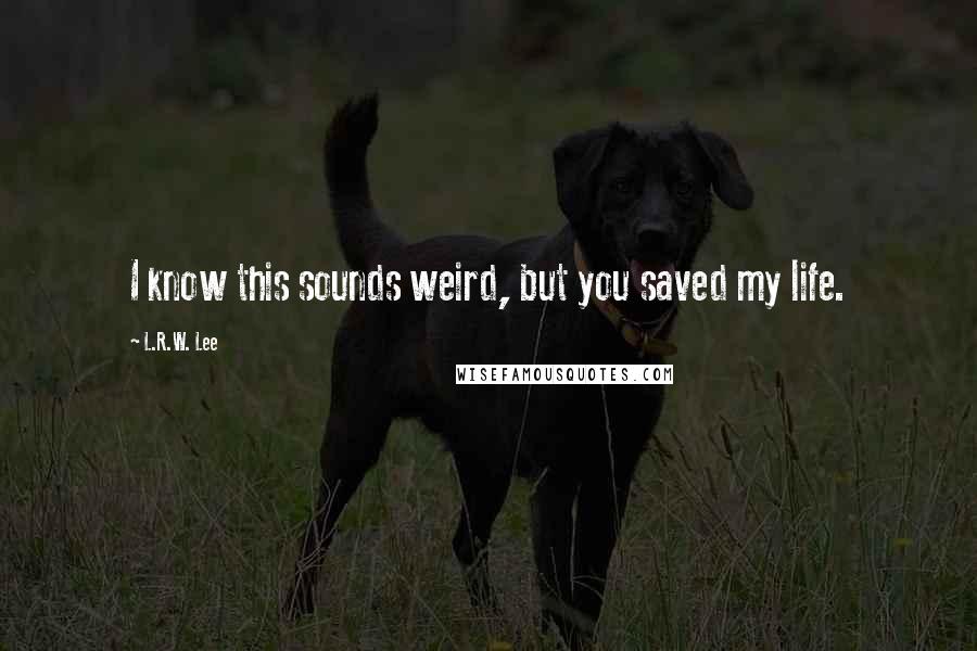 L.R.W. Lee Quotes: I know this sounds weird, but you saved my life.