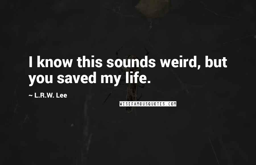 L.R.W. Lee Quotes: I know this sounds weird, but you saved my life.
