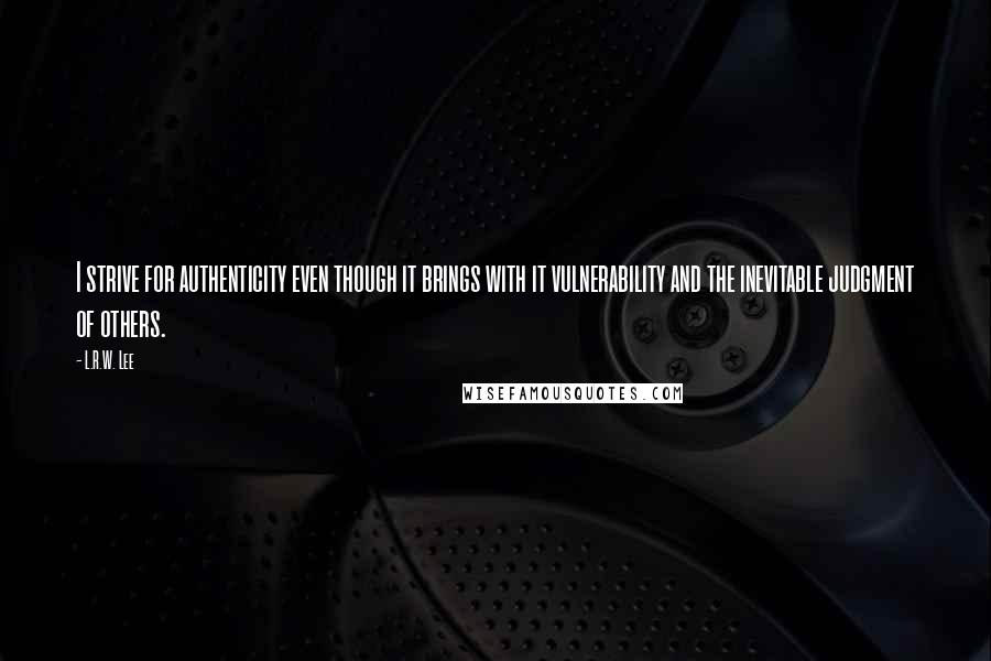 L.R.W. Lee Quotes: I strive for authenticity even though it brings with it vulnerability and the inevitable judgment of others.