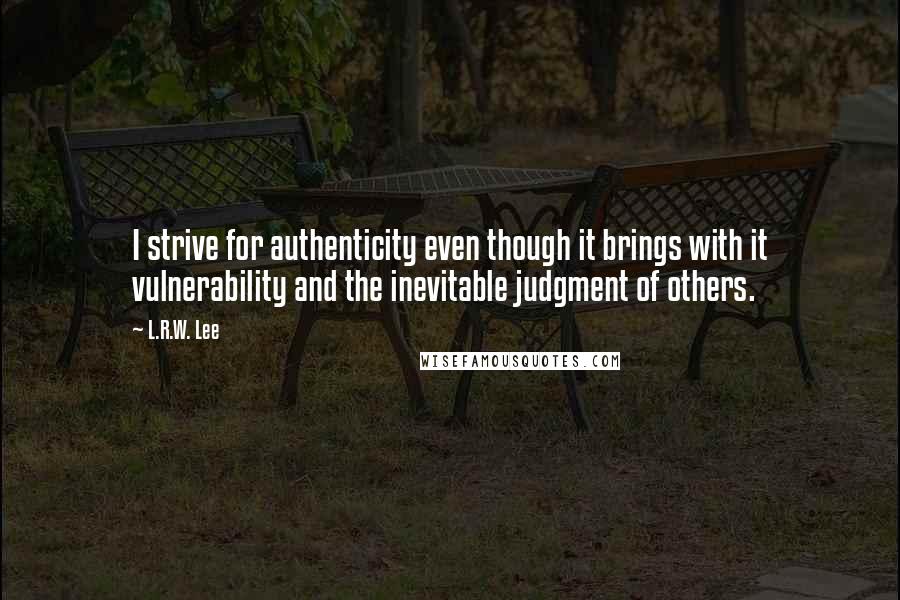 L.R.W. Lee Quotes: I strive for authenticity even though it brings with it vulnerability and the inevitable judgment of others.