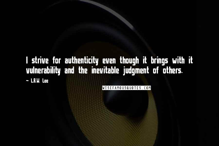 L.R.W. Lee Quotes: I strive for authenticity even though it brings with it vulnerability and the inevitable judgment of others.