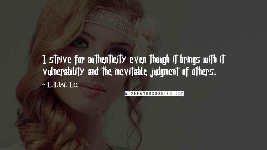 L.R.W. Lee Quotes: I strive for authenticity even though it brings with it vulnerability and the inevitable judgment of others.