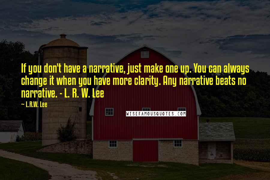 L.R.W. Lee Quotes: If you don't have a narrative, just make one up. You can always change it when you have more clarity. Any narrative beats no narrative. - L. R. W. Lee