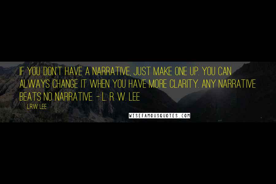 L.R.W. Lee Quotes: If you don't have a narrative, just make one up. You can always change it when you have more clarity. Any narrative beats no narrative. - L. R. W. Lee