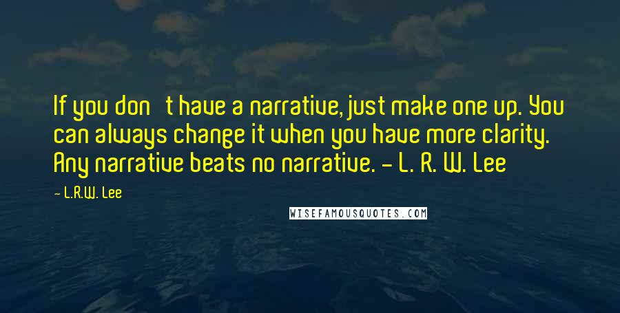 L.R.W. Lee Quotes: If you don't have a narrative, just make one up. You can always change it when you have more clarity. Any narrative beats no narrative. - L. R. W. Lee