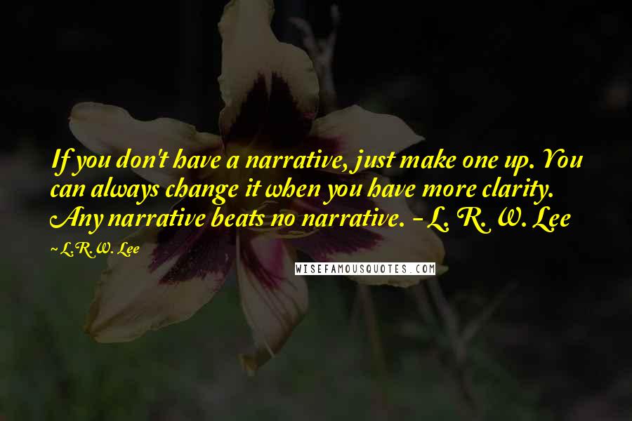 L.R.W. Lee Quotes: If you don't have a narrative, just make one up. You can always change it when you have more clarity. Any narrative beats no narrative. - L. R. W. Lee
