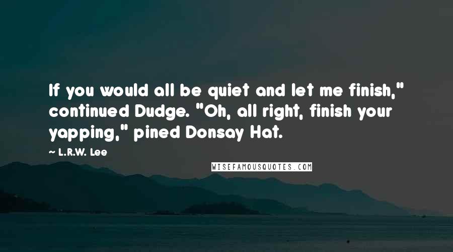 L.R.W. Lee Quotes: If you would all be quiet and let me finish," continued Dudge. "Oh, all right, finish your yapping," pined Donsay Hat.