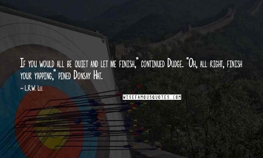 L.R.W. Lee Quotes: If you would all be quiet and let me finish," continued Dudge. "Oh, all right, finish your yapping," pined Donsay Hat.