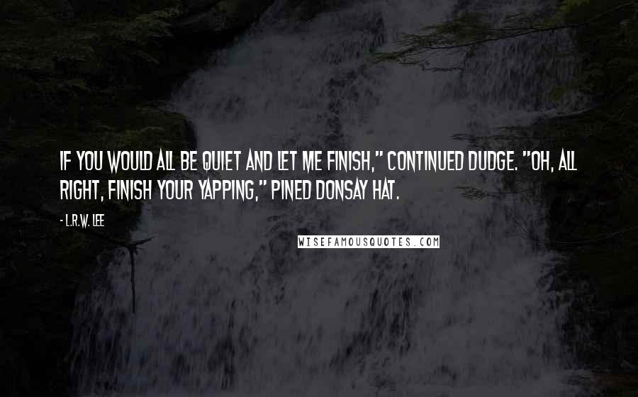 L.R.W. Lee Quotes: If you would all be quiet and let me finish," continued Dudge. "Oh, all right, finish your yapping," pined Donsay Hat.