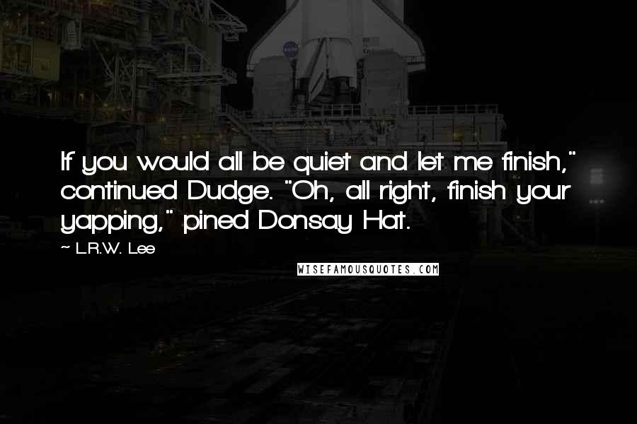 L.R.W. Lee Quotes: If you would all be quiet and let me finish," continued Dudge. "Oh, all right, finish your yapping," pined Donsay Hat.