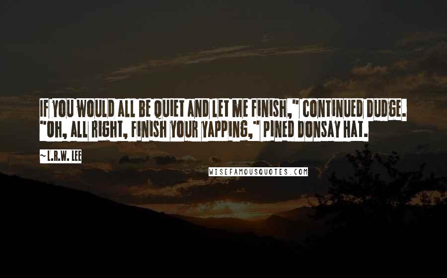 L.R.W. Lee Quotes: If you would all be quiet and let me finish," continued Dudge. "Oh, all right, finish your yapping," pined Donsay Hat.