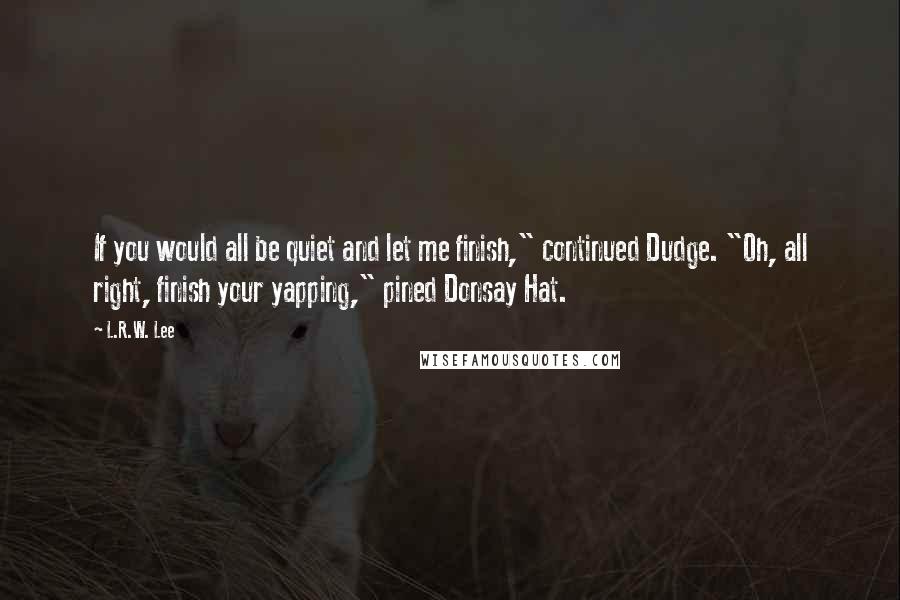 L.R.W. Lee Quotes: If you would all be quiet and let me finish," continued Dudge. "Oh, all right, finish your yapping," pined Donsay Hat.